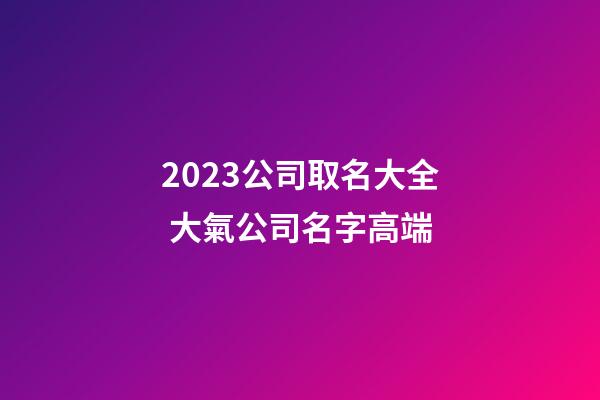 2023公司取名大全 大氣公司名字高端-第1張-公司起名-玄機派